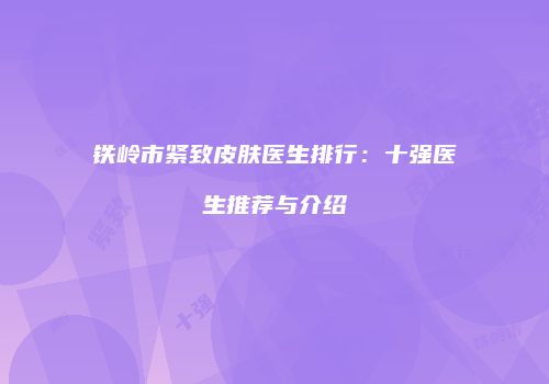 铁岭市紧致皮肤医生排行：十强医生推荐与介绍