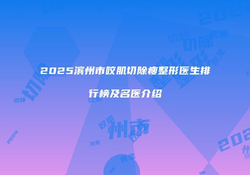 2025滨州市咬肌切除瘦整形医生排行榜及名医介绍