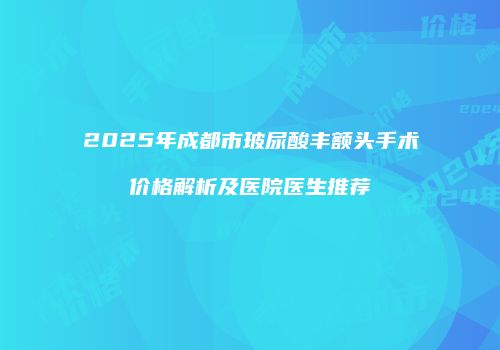 2025年成都市玻尿酸丰额头手术价格解析及医院医生推荐