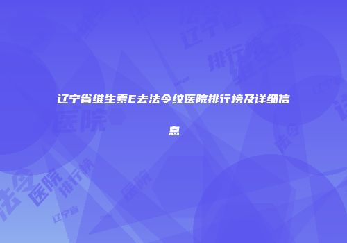 辽宁省维生素E去法令纹医院排行榜及详细信息