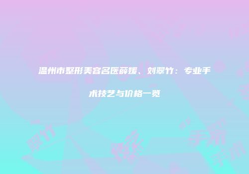 温州市整形美容名医薛媛、刘翠竹：专业手术技艺与价格一览
