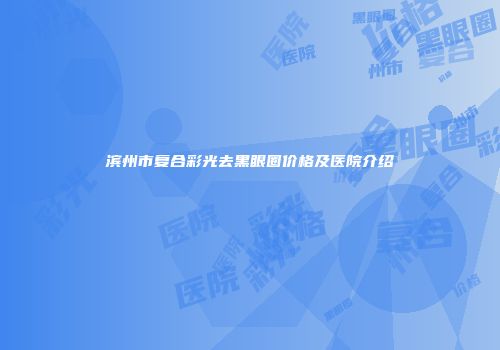 滨州市复合彩光去黑眼圈价格及医院介绍