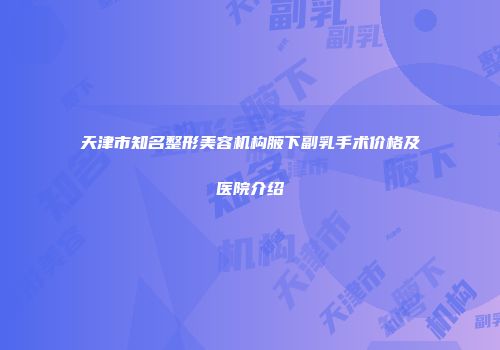 天津市知名整形美容机构腋下副乳手术价格及医院介绍