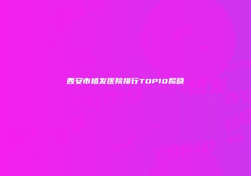 西安市植发医院排行TOP10揭晓