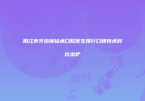 阳江市牙齿镶钻术口腔医生排行口碑技术对比出炉