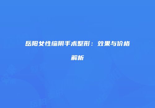 岳阳女性缩阴手术整形：效果与价格解析