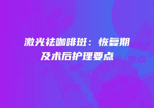 激光祛咖啡斑：恢复期及术后护理要点