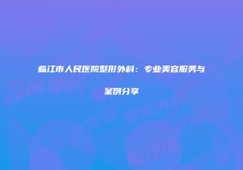临江市人民医院整形外科：专业美容服务与案例分享