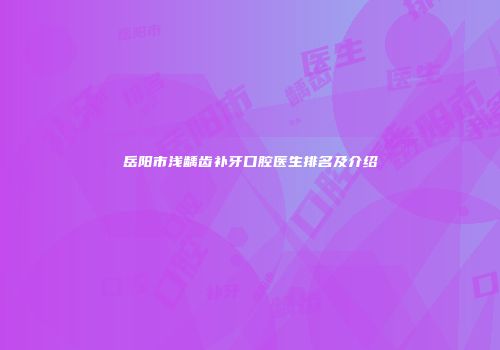 岳阳市浅龋齿补牙口腔医生排名及介绍