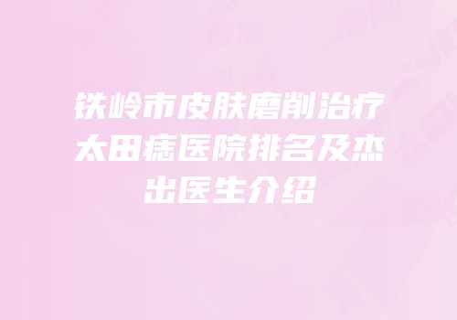 铁岭市皮肤磨削治疗太田痣医院排名及杰出医生介绍