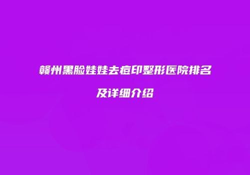 赣州黑脸娃娃去痘印整形医院排名及详细介绍
