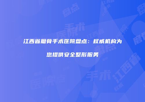 江西省磨骨手术医院盘点：权威机构为您提供安全整形服务