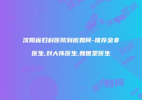 沈阳省妇科医院到底如何-推荐金非医生,刘大伟医生,魏世罡医生