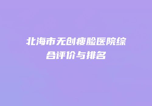 北海市无创瘦脸医院综合评价与排名