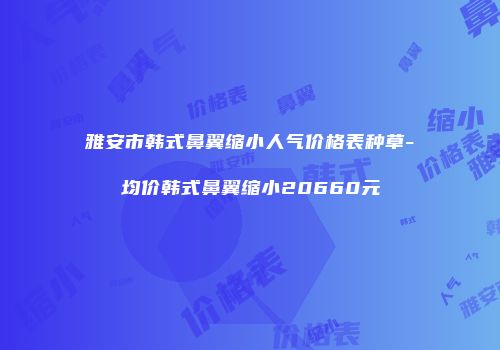 雅安市韩式鼻翼缩小人气价格表种草-均价韩式鼻翼缩小20660元