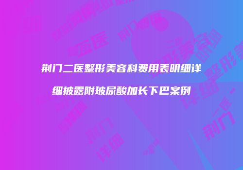荆门二医整形美容科费用表明细详细披露附玻尿酸加长下巴案例