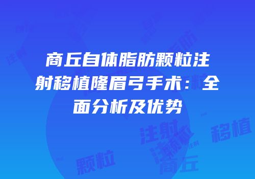 商丘自体脂肪颗粒注射移植隆眉弓手术：全面分析及优势