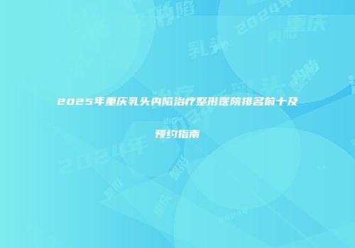 2025年重庆乳头内陷治疗整形医院排名前十及预约指南