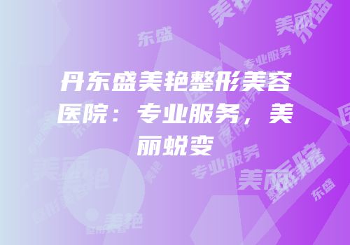 丹东盛美艳整形美容医院：专业服务，美丽蜕变
