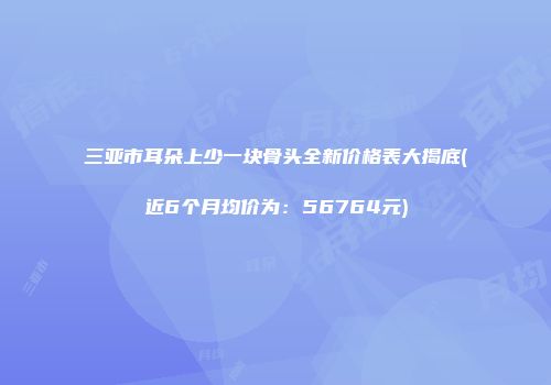 三亚市耳朵上少一块骨头全新价格表大揭底(近6个月均价为：56764元)