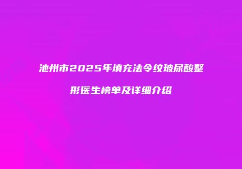 池州市2025年填充法令纹玻尿酸整形医生榜单及详细介绍
