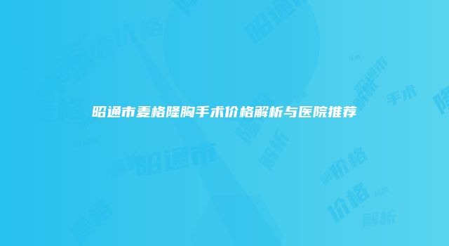 昭通市麦格隆胸手术价格解析与医院推荐