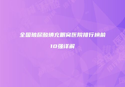 全国玻尿酸填充眼窝医院排行榜前10强详解