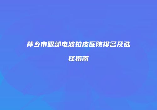 萍乡市眼部电波拉皮医院排名及选择指南