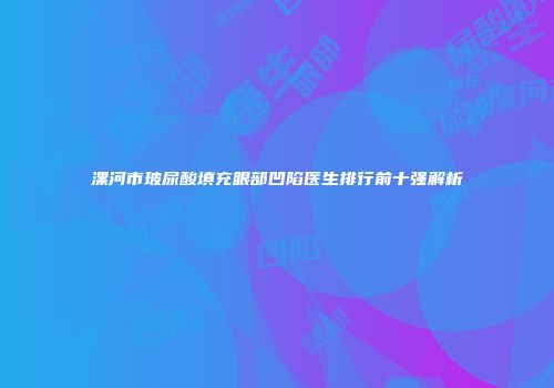 漯河市玻尿酸填充眼部凹陷医生排行前十强解析