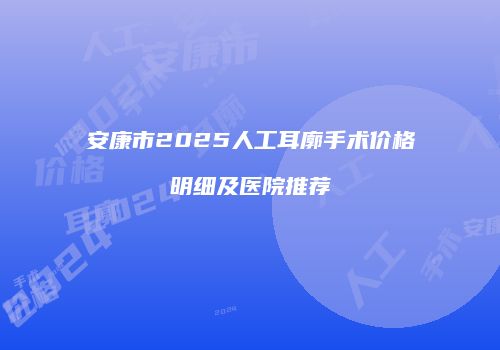安康市2025人工耳廓手术价格明细及医院推荐