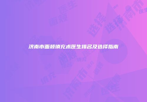 济南市面颊填充术医生排名及选择指南