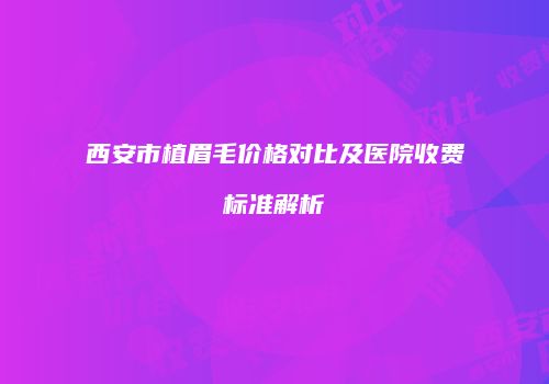 西安市植眉毛价格对比及医院收费标准解析
