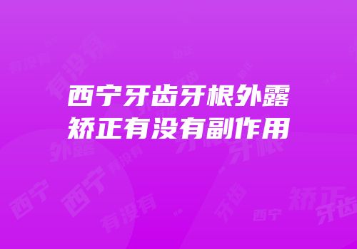 西宁牙齿牙根外露矫正有没有副作用