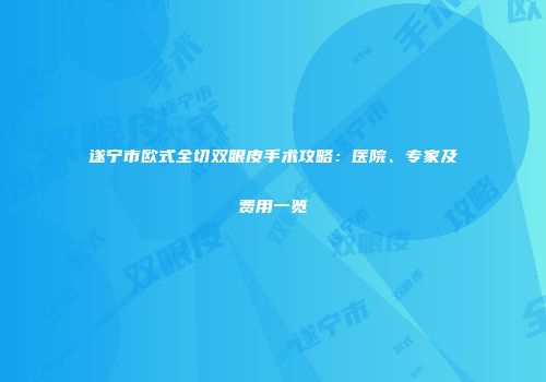遂宁市欧式全切双眼皮手术攻略：医院、专家及费用一览
