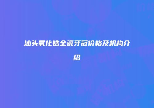 汕头氧化锆全瓷牙冠价格及机构介绍