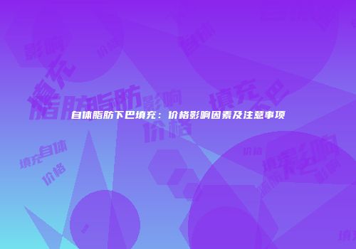 自体脂肪下巴填充：价格影响因素及注意事项