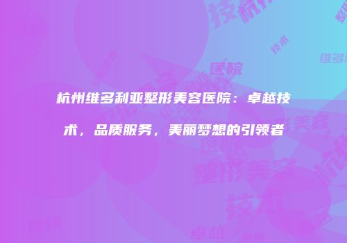 杭州维多利亚整形美容医院：卓越技术，品质服务，美丽梦想的引领者