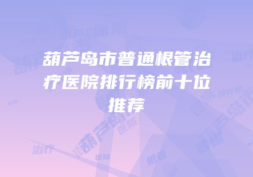 葫芦岛市普通根管治疗医院排行榜前十位推荐