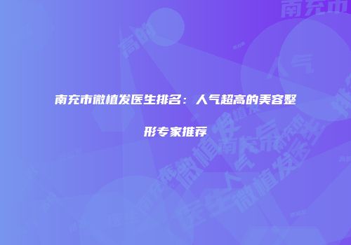 南充市微植发医生排名：人气超高的美容整形专家推荐
