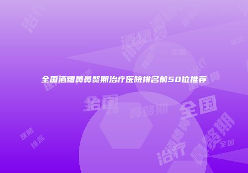 全国酒糟鼻鼻赘期治疗医院排名前50位推荐