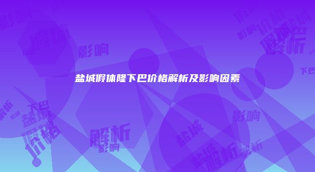 盐城假体隆下巴价格解析及影响因素