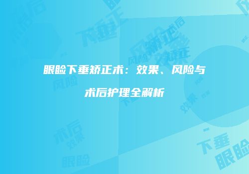 眼睑下垂矫正术：效果、风险与术后护理全解析