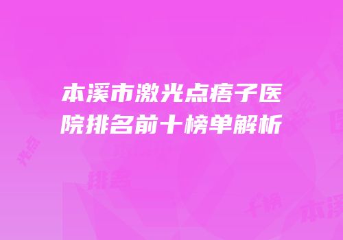 本溪市激光点痦子医院排名前十榜单解析
