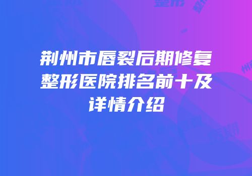 荆州市唇裂后期修复整形医院排名前十及详情介绍