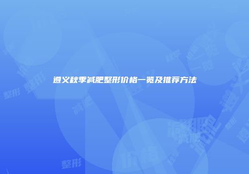 遵义秋季减肥整形价格一览及推荐方法