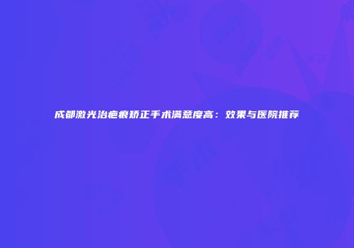 成都激光治疤痕矫正手术满意度高：效果与医院推荐
