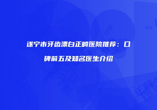 遂宁市牙齿漂白正畸医院推荐：口碑前五及知名医生介绍