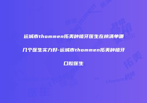 运城市thommen拓美种植牙医生在榜清单哪几个医生实力好-运城市thommen拓美种植牙口腔医生