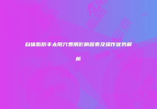 自体脂肪丰太阳穴费用影响因素及操作优势解析