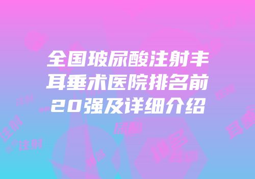 全国玻尿酸注射丰耳垂术医院排名前20强及详细介绍